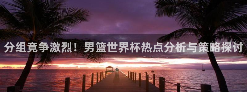 足球世预赛:分组竞争激烈!男篮世界杯热点分析与策略探讨