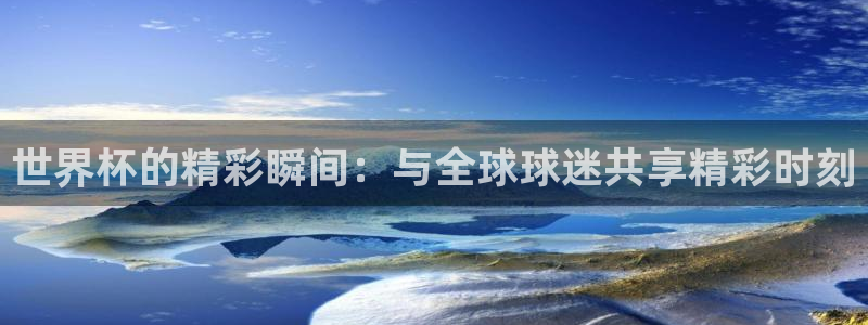 2026世界杯日期:世界杯的精彩瞬间:与全球球迷共享精彩时刻