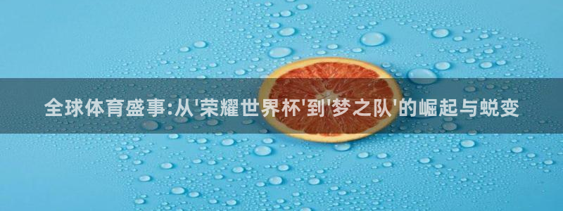 世界杯预选赛欧洲赛区赛程:全球体育盛事:从\'荣耀世界杯\'到\'梦之队\'的崛起与蜕变