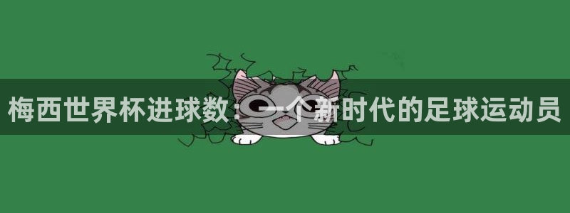 世界杯决赛直播:梅西世界杯进球数:一个新时代的足球运动员
